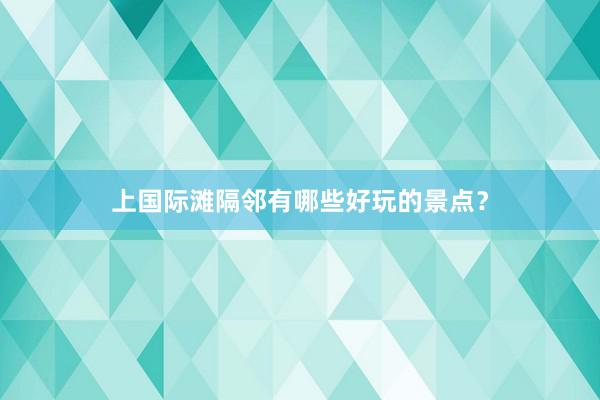 上国际滩隔邻有哪些好玩的景点？
