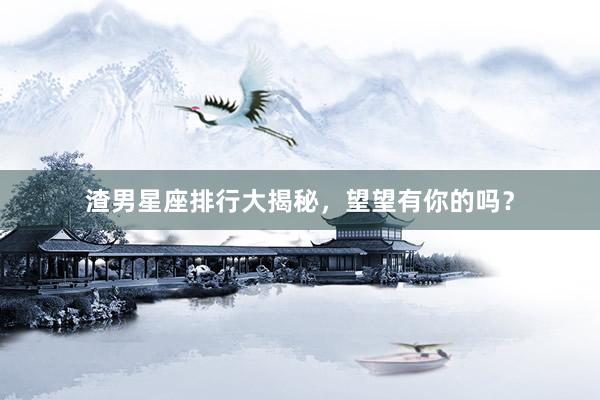 渣男星座排行大揭秘，望望有你的吗？