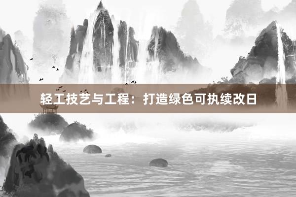 轻工技艺与工程：打造绿色可执续改日