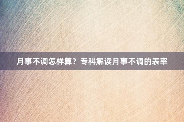 月事不调怎样算？专科解读月事不调的表率