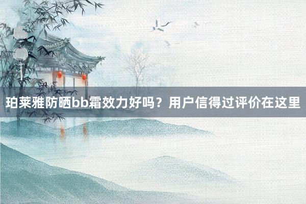 珀莱雅防晒bb霜效力好吗？用户信得过评价在这里
