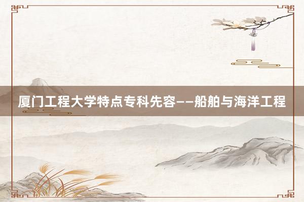 厦门工程大学特点专科先容——船舶与海洋工程
