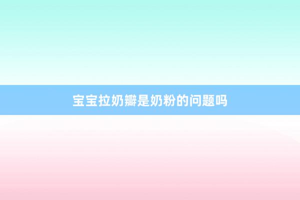 宝宝拉奶瓣是奶粉的问题吗