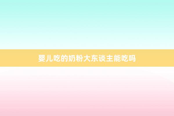 婴儿吃的奶粉大东谈主能吃吗