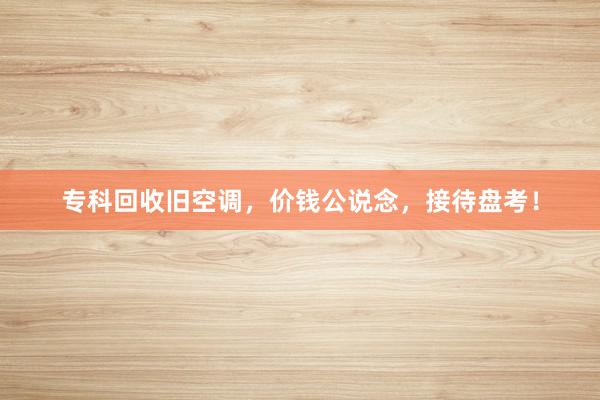 专科回收旧空调，价钱公说念，接待盘考！