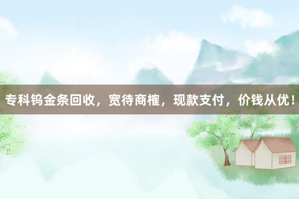 专科钨金条回收，宽待商榷，现款支付，价钱从优！