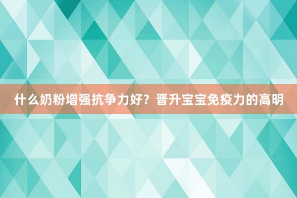 什么奶粉增强抗争力好？晋升宝宝免疫力的高明
