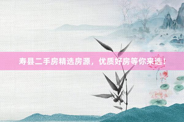 寿县二手房精选房源，优质好房等你来选！