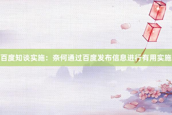 百度知谈实施：奈何通过百度发布信息进行有用实施