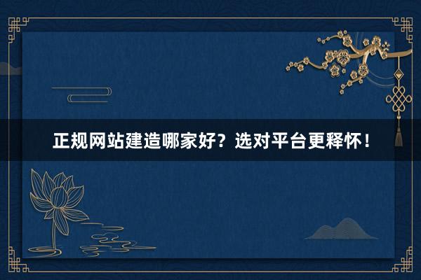 正规网站建造哪家好？选对平台更释怀！