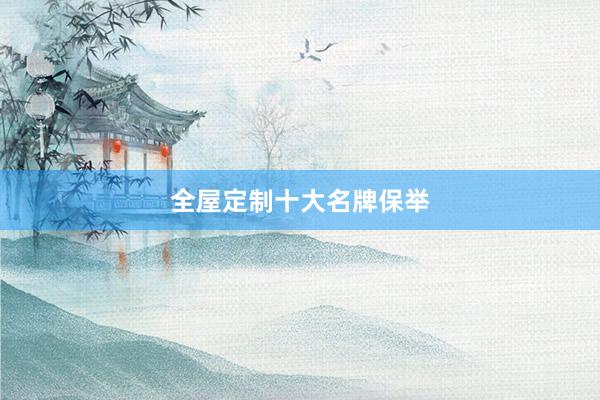 全屋定制十大名牌保举