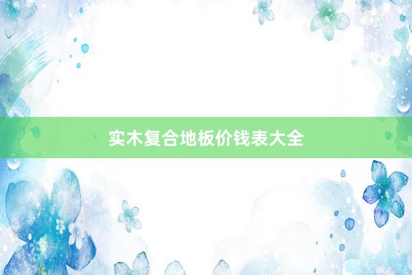 实木复合地板价钱表大全