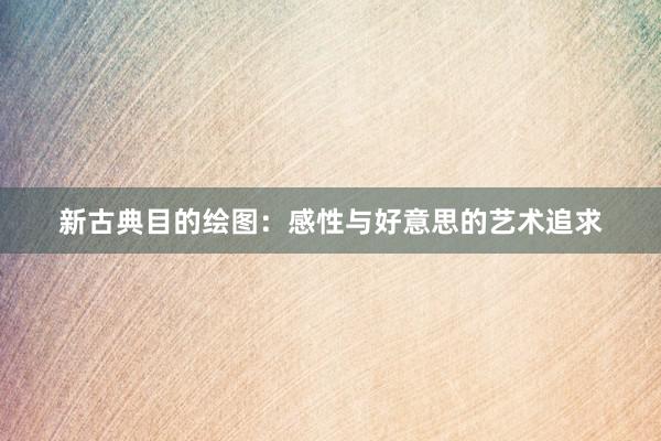 新古典目的绘图：感性与好意思的艺术追求