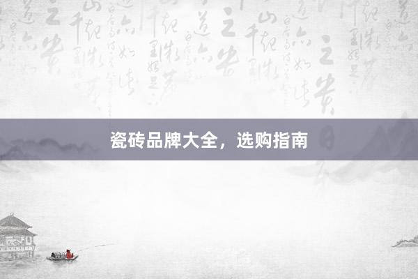 瓷砖品牌大全，选购指南