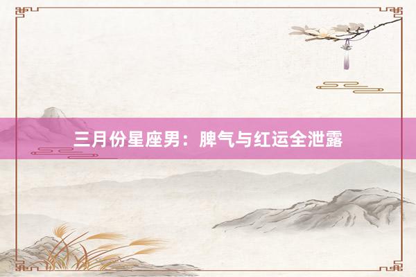 三月份星座男：脾气与红运全泄露