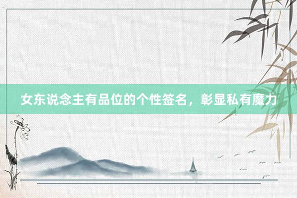 女东说念主有品位的个性签名，彰显私有魔力
