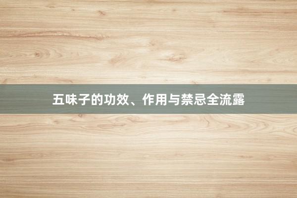 五味子的功效、作用与禁忌全流露