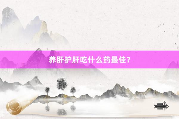 养肝护肝吃什么药最佳？