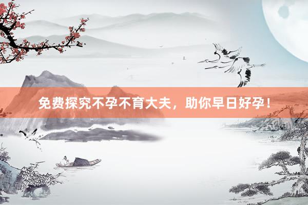 免费探究不孕不育大夫，助你早日好孕！